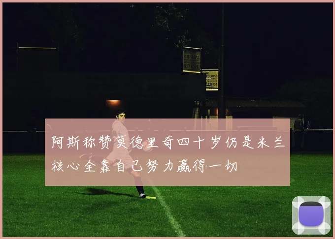 阿斯称赞莫德里奇四十岁仍是米兰核心全靠自己努力赢得一切