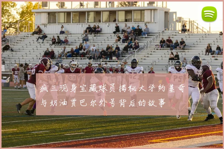 疯三现身宝藏球员揭秘大学约基奇与奶油贾巴尔外号背后的故事