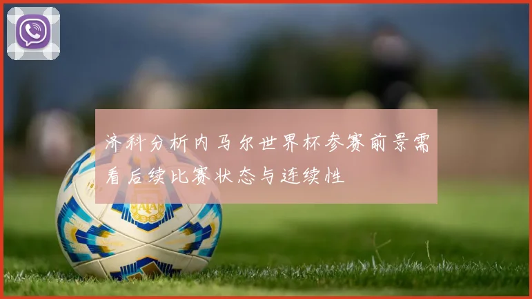 济科分析内马尔世界杯参赛前景需看后续比赛状态与连续性