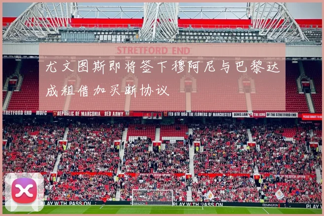 尤文图斯即将签下穆阿尼与巴黎达成租借加买断协议