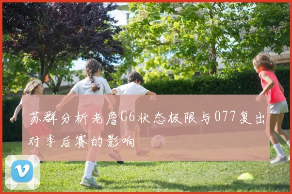 苏群分析老詹G6状态极限与077复出对季后赛的影响