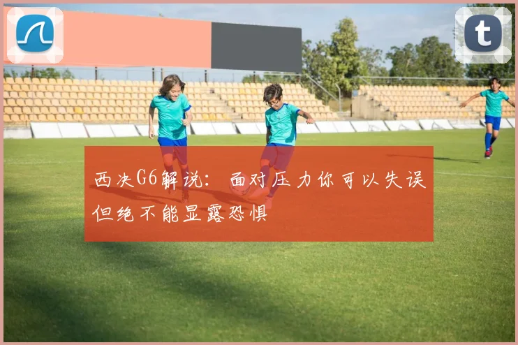 西决G6解说：面对压力你可以失误但绝不能显露恐惧