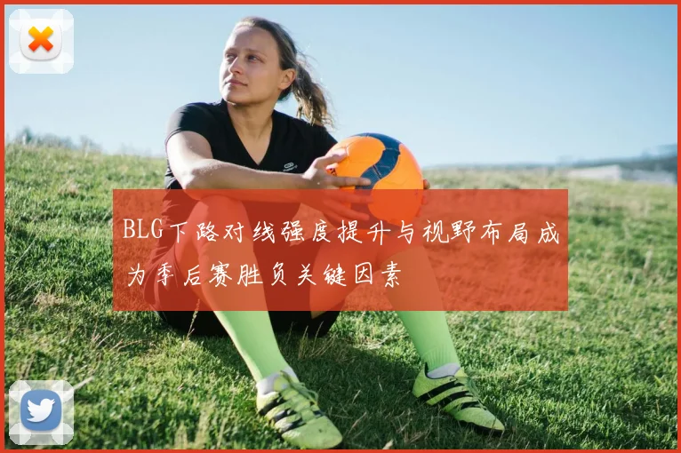 BLG下路对线强度提升与视野布局成为季后赛胜负关键因素