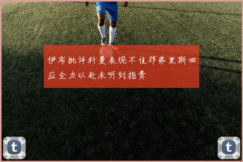 伊布批评科曼表现不佳邓弗里斯回应全力以赴未听到指责