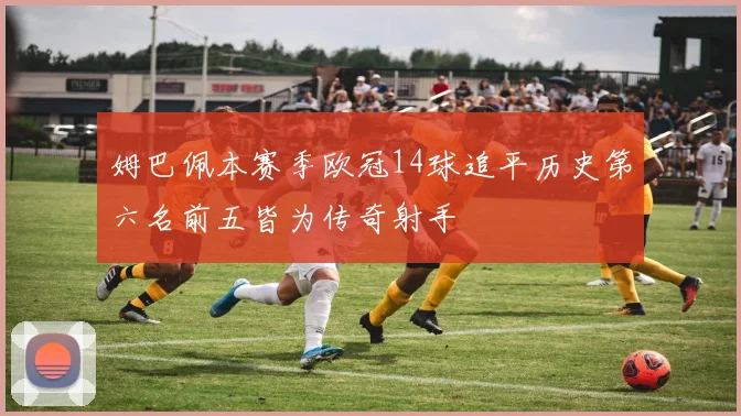姆巴佩本赛季欧冠14球追平历史第六名前五皆为传奇射手
