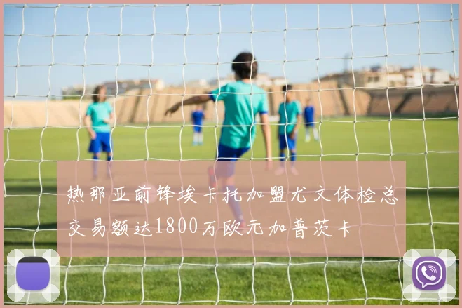 热那亚前锋埃卡托加盟尤文体检总交易额达1800万欧元加普茨卡