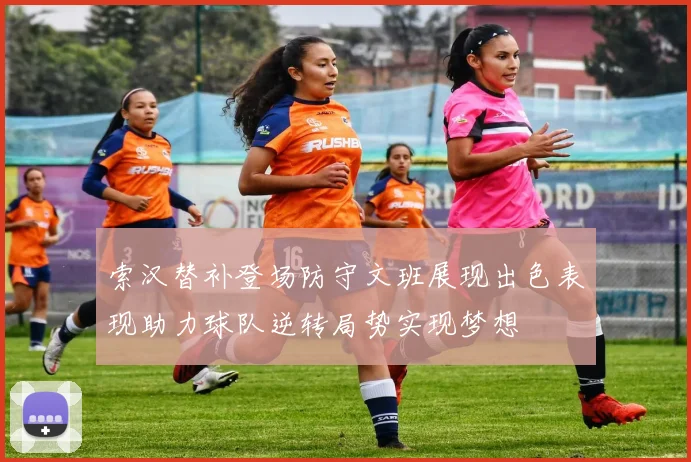 索汉替补登场防守文班展现出色表现助力球队逆转局势实现梦想