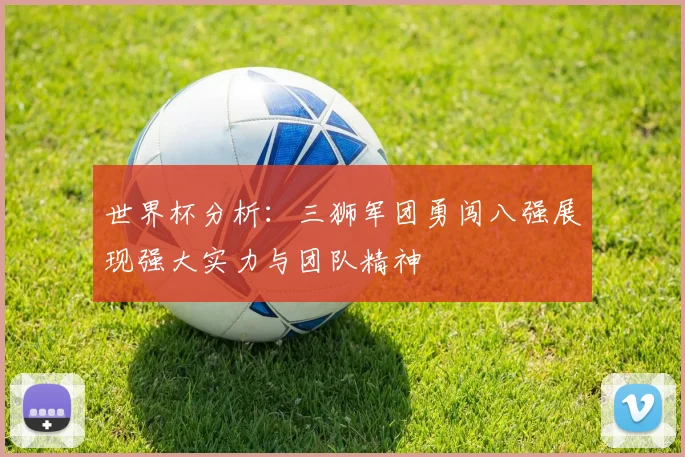世界杯分析：三狮军团勇闯八强展现强大实力与团队精神
