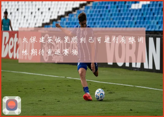 久保建英恢复顺利已可进行有球训练期待重返赛场