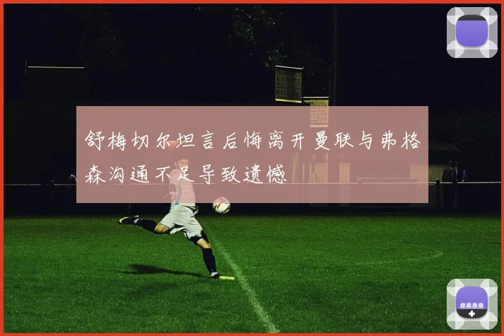 舒梅切尔坦言后悔离开曼联与弗格森沟通不足导致遗憾