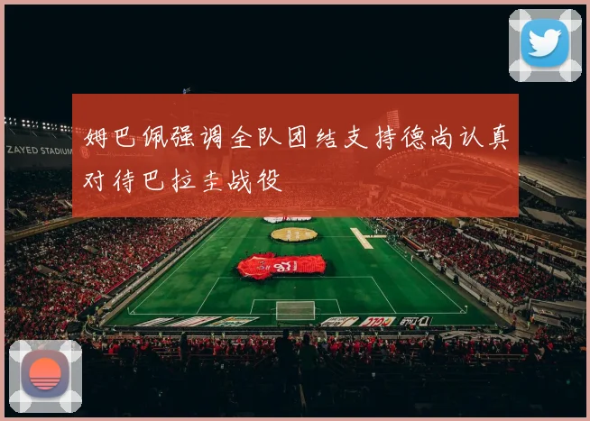 姆巴佩强调全队团结支持德尚认真对待巴拉圭战役