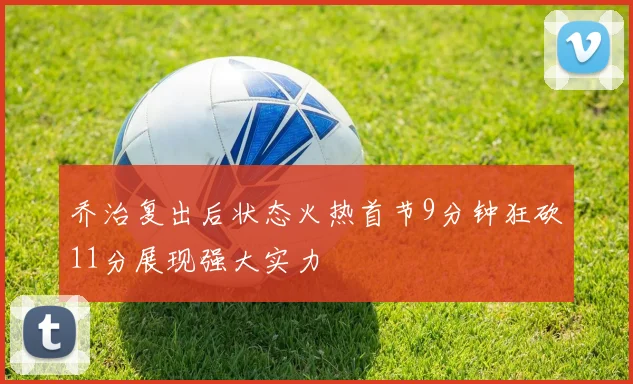 乔治复出后状态火热首节9分钟狂砍11分展现强大实力