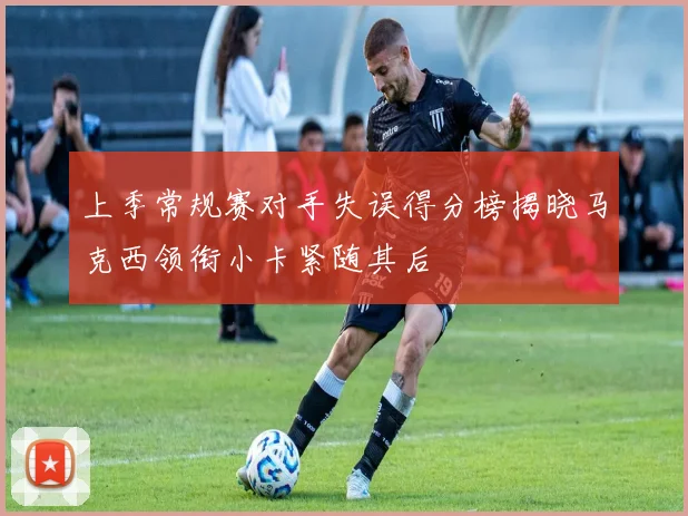 上季常规赛对手失误得分榜揭晓马克西领衔小卡紧随其后