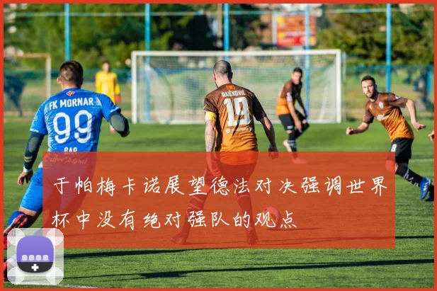 于帕梅卡诺展望德法对决强调世界杯中没有绝对强队的观点