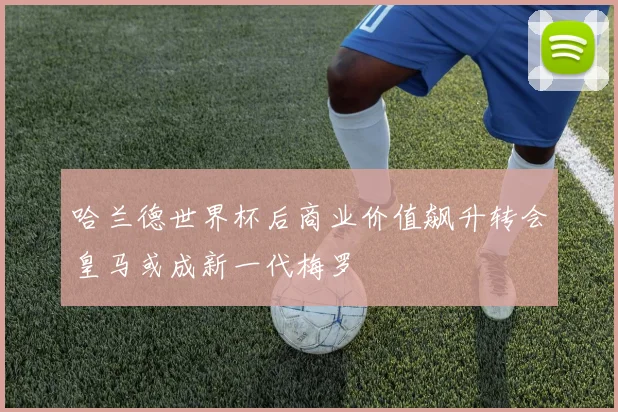 哈兰德世界杯后商业价值飙升转会皇马或成新一代梅罗