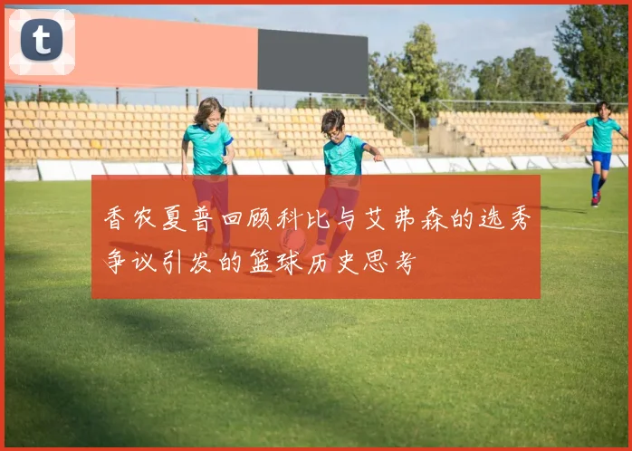 香农夏普回顾科比与艾弗森的选秀争议引发的篮球历史思考