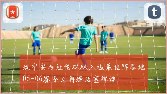 坎宁安与杜伦双双入选最佳阵容继05-06赛季后再现活塞辉煌