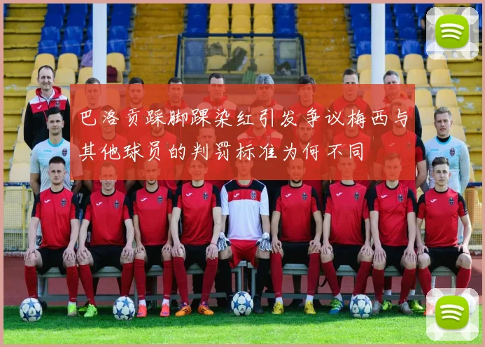 巴洛贡踩脚踝染红引发争议梅西与其他球员的判罚标准为何不同