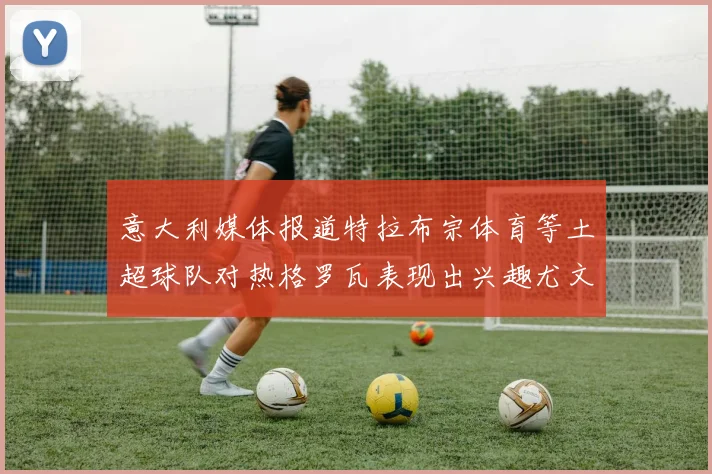 意大利媒体报道特拉布宗体育等土超球队对热格罗瓦表现出兴趣尤文图斯愿意出售这名球员