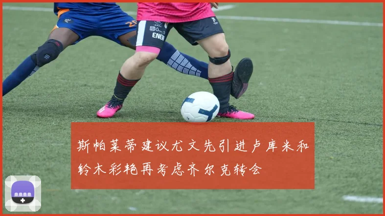 斯帕莱蒂建议尤文先引进卢库米和铃木彩艳再考虑齐尔克转会