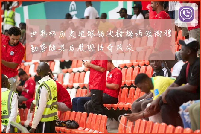世界杯历史进球场次榜梅西领衔穆勒紧随其后展现传奇风采