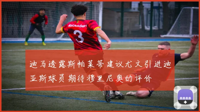 迪马透露斯帕莱蒂建议尤文引进迪亚斯球员期待穆里尼奥的评价