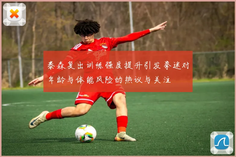 泰森复出训练强度提升引发拳迷对年龄与体能风险的热议与关注