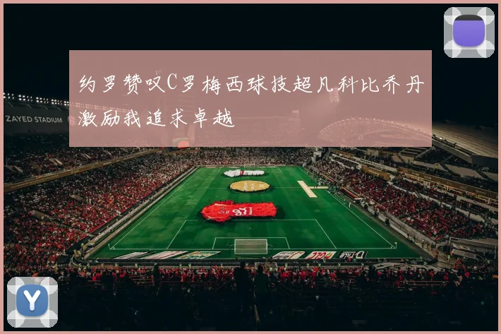 约罗赞叹C罗梅西球技超凡科比乔丹激励我追求卓越