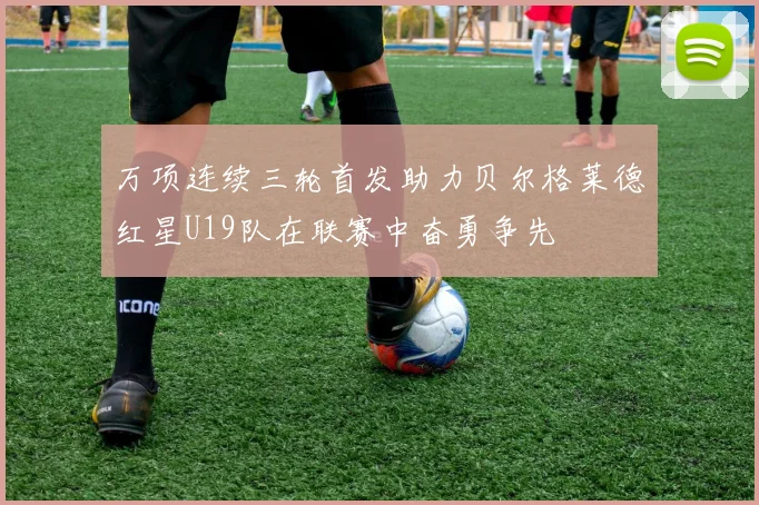 万项连续三轮首发助力贝尔格莱德红星U19队在联赛中奋勇争先