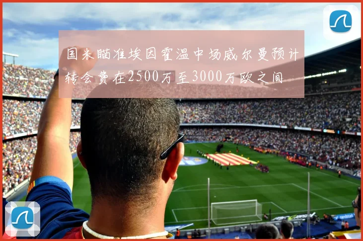 国米瞄准埃因霍温中场威尔曼预计转会费在2500万至3000万欧之间
