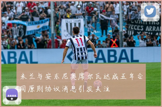 米兰与安东尼奥席尔瓦达成五年合同原则协议消息引发关注