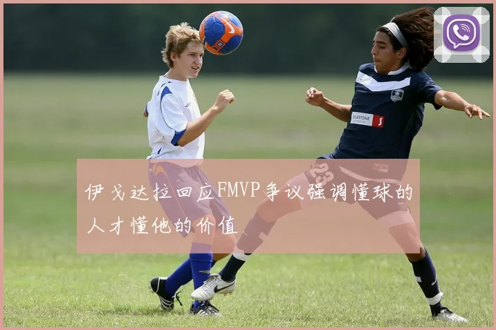 伊戈达拉回应FMVP争议强调懂球的人才懂他的价值