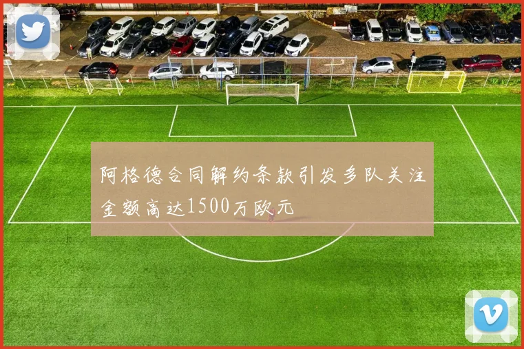 阿格德合同解约条款引发多队关注金额高达1500万欧元