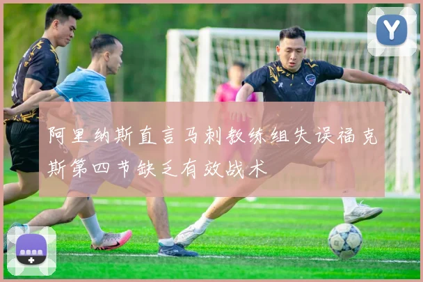 阿里纳斯直言马刺教练组失误福克斯第四节缺乏有效战术