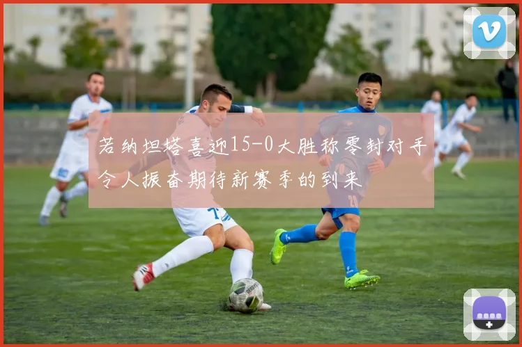 若纳坦塔喜迎15-0大胜称零封对手令人振奋期待新赛季的到来