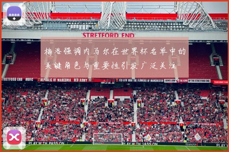 梅洛强调内马尔在世界杯名单中的关键角色与重要性引发广泛关注