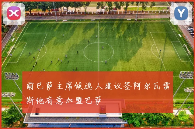 前巴萨主席候选人建议签阿尔瓦雷斯他有意加盟巴萨