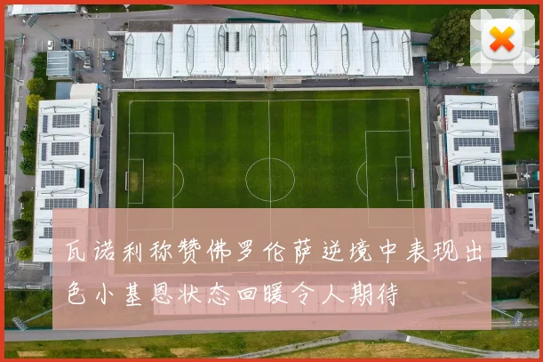 瓦诺利称赞佛罗伦萨逆境中表现出色小基恩状态回暖令人期待