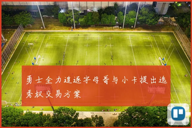 勇士全力追逐字母哥与小卡提出选秀权交易方案