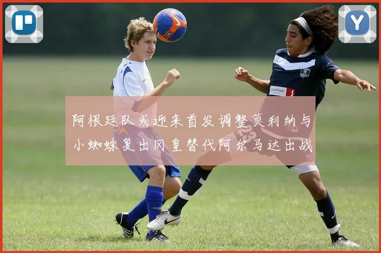 阿根廷队或迎来首发调整莫利纳与小蜘蛛复出冈皇替代阿尔马达出战
