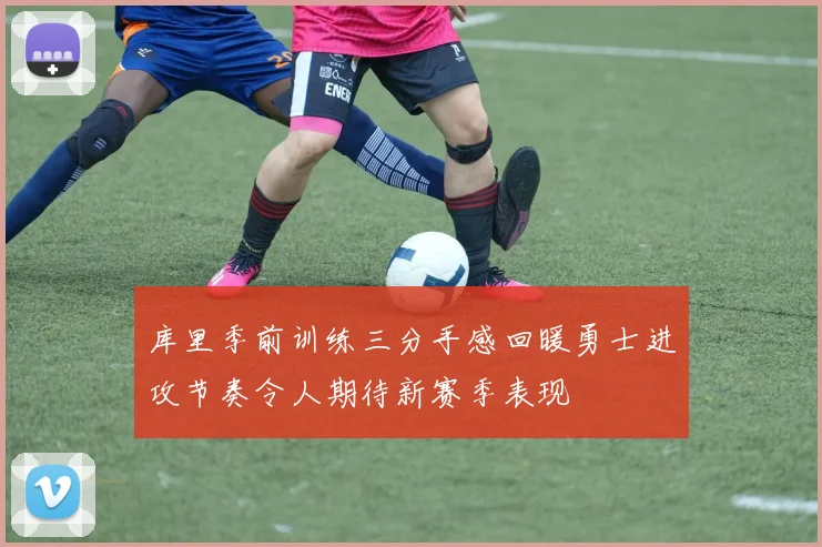 库里季前训练三分手感回暖勇士进攻节奏令人期待新赛季表现