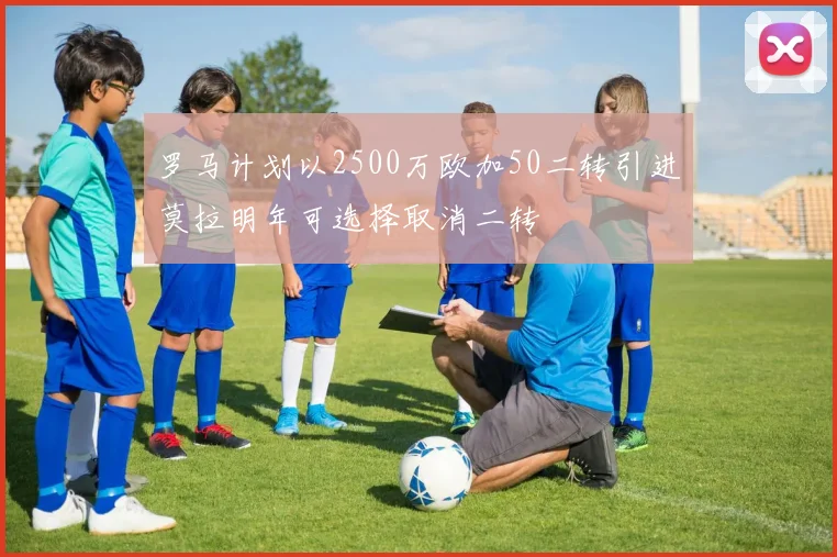 罗马计划以2500万欧加50二转引进莫拉明年可选择取消二转