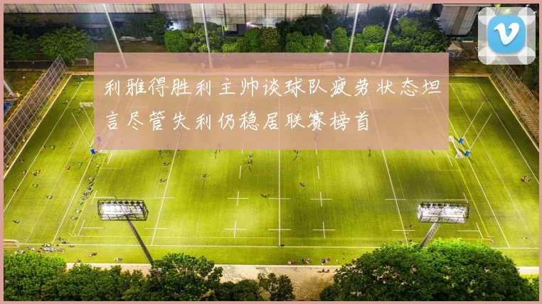 利雅得胜利主帅谈球队疲劳状态坦言尽管失利仍稳居联赛榜首