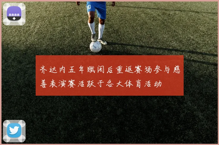 齐达内五年赋闲后重返赛场参与慈善表演赛活跃于各大体育活动